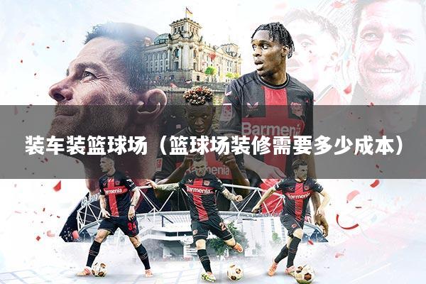 装车装篮球场（篮球场装修需要多少成本）