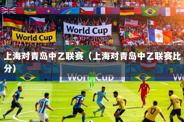 上海对青岛中乙联赛（上海对青岛中乙联赛比分）