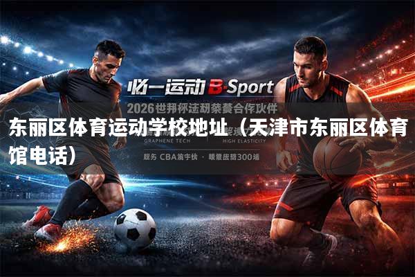 东丽区体育运动学校地址（天津市东丽区体育馆电话）