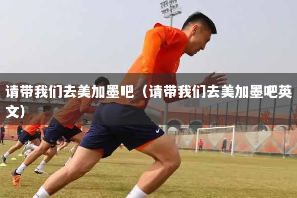 请带我们去美加墨吧（请带我们去美加墨吧英文）