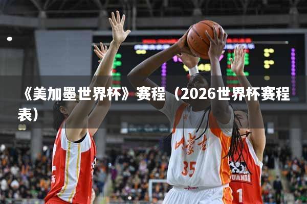 《美加墨世界杯》赛程（2026世界杯赛程表）