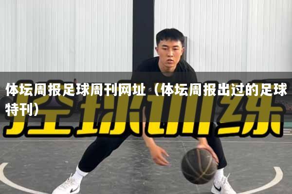 体坛周报足球周刊网址（体坛周报出过的足球特刊）