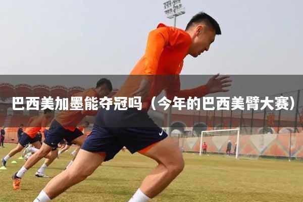 巴西美加墨能夺冠吗（今年的巴西美臂大赛）