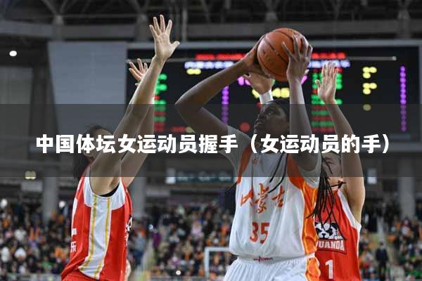 中国体坛女运动员握手（女运动员的手）